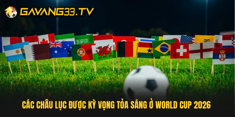 Các châu lục được kỳ vọng tỏa sáng ở World Cup 2026