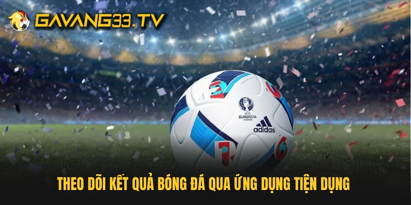Theo dõi kết quả bóng đá qua ứng dụng tiện dụng 